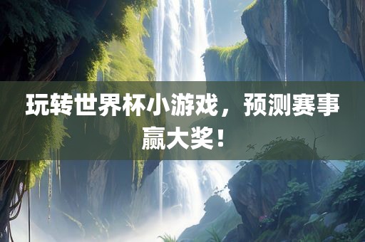 玩转世界杯小游戏，预测赛事赢大奖！