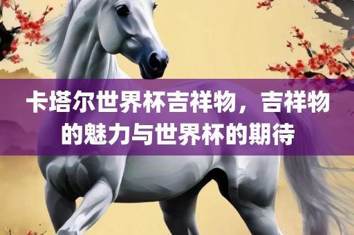 卡塔尔世界杯吉祥物，吉祥物的魅力与世界杯的期待漯河市盈旭机械设备有限公司