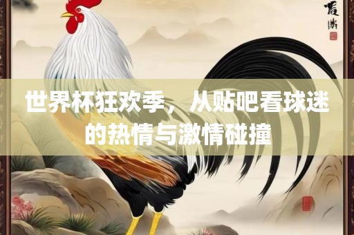 世界杯狂欢季，从贴吧看球迷的热情与激情碰撞