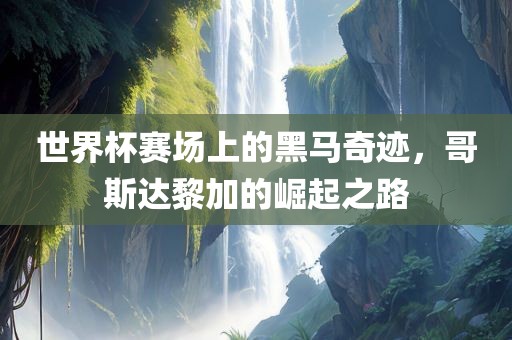 世界杯赛场上的黑马奇迹，哥斯达黎加的崛起漯河市盈旭机械设备有限公司之路