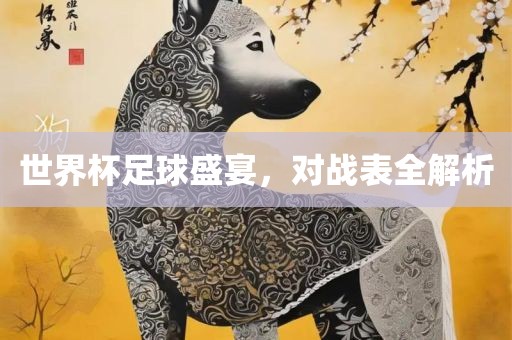 世界杯足球盛宴，对战表全解析漯河市盈旭机械设备有限公司