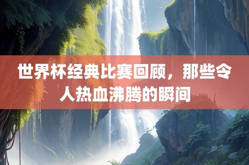 世界杯经典比赛回顾，那些令人热血沸腾的瞬间漯河市盈旭机械设备有限公司