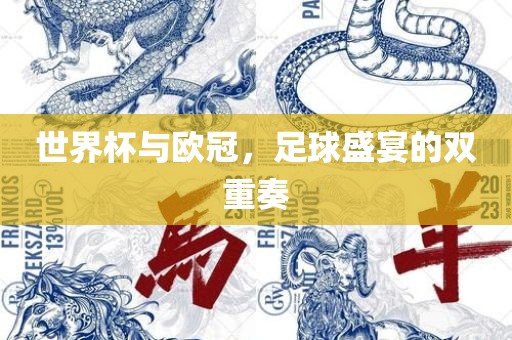 世界杯与欧冠，足球盛宴的双重奏