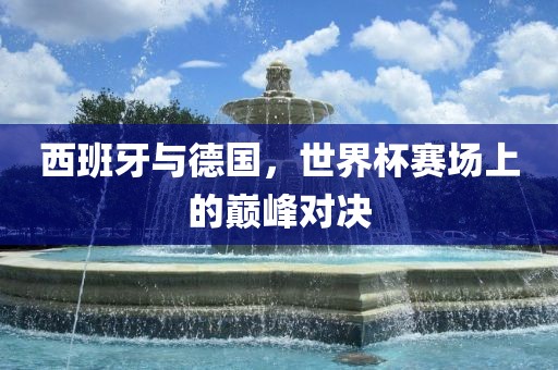 西班牙与德国，世界杯赛场漯河市盈旭机械设备有限公司上的巅峰对决