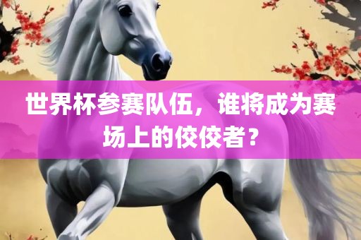 世界杯参赛队伍，谁将成为赛场上的佼佼者？