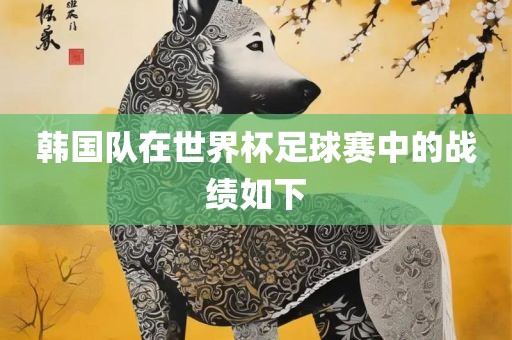 韩国队在世界杯足球赛中漯河市盈旭机械设备有限公司的战绩如下