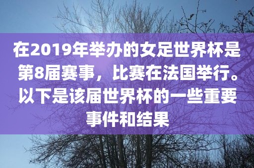 在2019年举办的女足世界杯是第8届赛事，比赛在法国举行。以下是该届世界杯的一些重要事件和结果漯河市盈旭机械设备有限公司