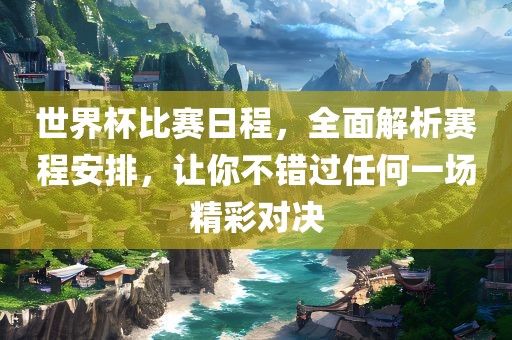 世界杯比赛日程，全面解析赛程安排，让你不错过任何一场精彩对决漯河市盈旭机械设备有限公司