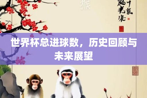 世界杯总进球数，历史回顾与未来展望