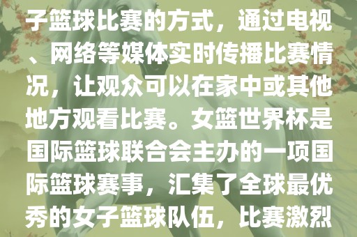 直播女篮世界杯是一种观看女子篮球比赛的方式，通过电视、网络等媒体实时传播比赛情况，让观众可以在家中或其他地方观看比赛。女篮世界杯是国际篮球联合会主办的一项国际篮球赛事，汇集了全球最优秀的女子篮球队伍，比赛激烈、精彩纷呈。漯河市盈旭机械设备有限公司