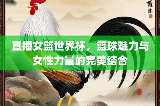 直播女篮世界杯，篮球魅力与女性力量的完美结合