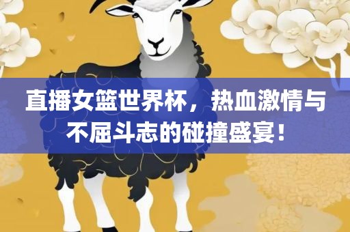 直播女篮世界杯，热血激情与不屈斗志的碰撞盛宴！