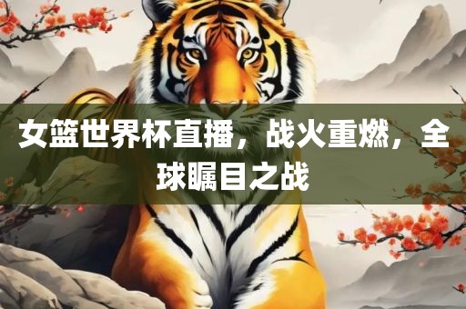 女篮世界杯直播，战火重燃，全球瞩目之战