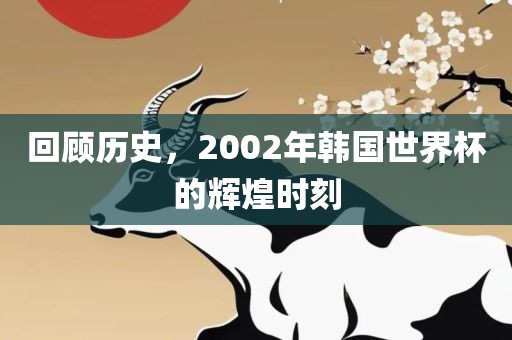 回顾历史，2002年韩国世界杯的辉煌时刻