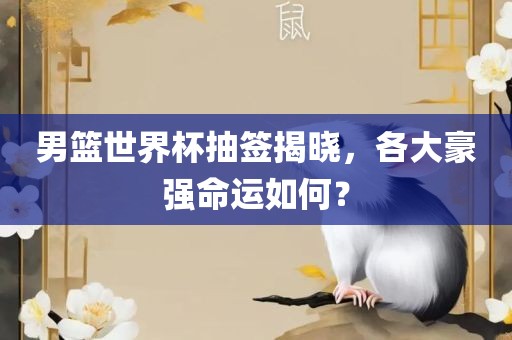 男篮世界杯抽签揭晓，各大豪强命运如何？漯河市盈旭机械设备有限公司