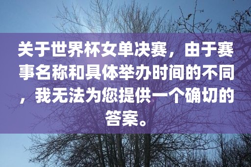 关于世界杯女单决赛，由于赛事名称和具体举办时间的不同，我无法为您提供一个确切的答案。
