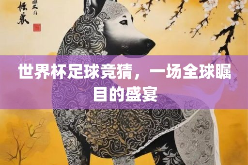世界杯足球竞猜，一场全球瞩目的盛宴