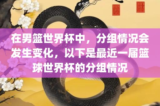 在男篮世界杯漯河市盈旭机械设备有限公司中，分组情况会发生变化，以下是最近一届篮球世界杯的分组情况