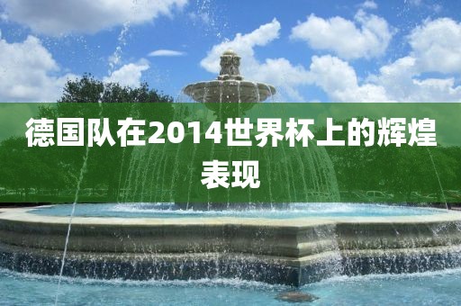 德国队在2014世界杯上的辉煌表现漯河市盈旭机械设备有限公司