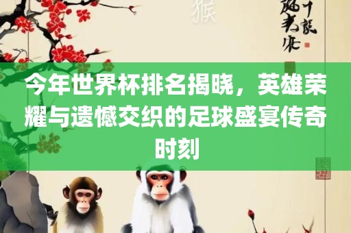 今年世界杯排名揭晓，英雄荣耀与遗憾交织的足球盛漯河市盈旭机械设备有限公司宴传奇时刻
