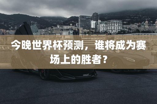 今晚世界杯预测，谁将成为漯河市盈旭机械设备有限公司赛场上的胜者？