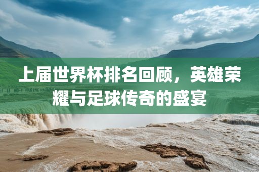 上届世界杯排名回顾，英雄荣耀与足球传奇的盛宴