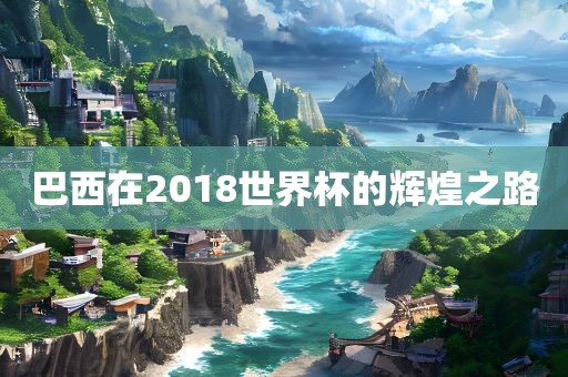 巴西在2018世界杯的辉煌之路