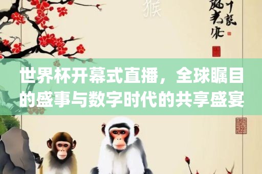 世界杯开幕式直播，全球瞩目的盛事与数字时代的共享盛宴
