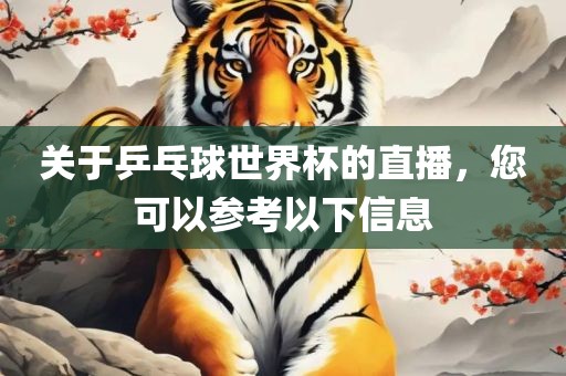 关于乒乓球世界杯的直播，您可以参考以下信息