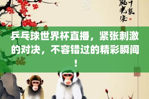 乒乓球世界杯直播，紧张刺激的对决，不容错过的精彩瞬间！