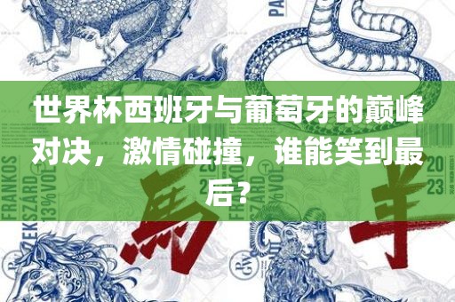 世界杯西班牙与葡萄牙的巅峰对决，激情碰撞，谁能笑到最后？