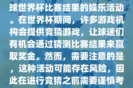 世界杯竞猜游戏是一种基于足球世界杯比赛结果的娱乐活动。在世界杯期间，许多游戏机构会提供竞猜游戏，让球迷们有机会通过猜测比赛结果来赢取奖金。然而，需要注意的是，这种活动可能存在风险，因此在进行竞猜之前需要谨慎考虑。