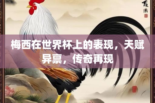梅西在世界杯上的表现，天赋异禀，传奇再现