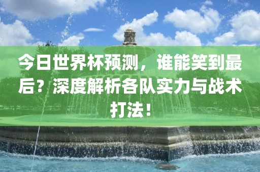今日世界杯预测，谁能笑到最后？深度解析各队实力与战术打法！漯河市盈旭机械设备有限公司