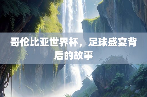 哥伦比亚世界杯，足球盛宴背后的故事
