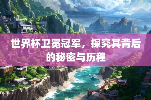 世界杯卫冕冠军，探究其背后的秘密与历程
