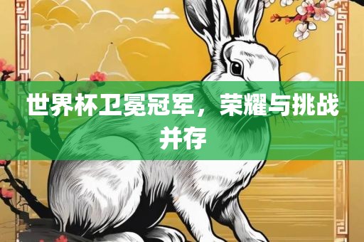 世界杯卫冕冠军，荣耀与挑战并存