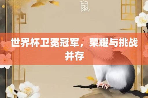 世界杯卫冕冠军，荣耀与挑战并存