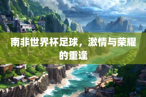 南非世界杯足球，激情与荣耀的重逢