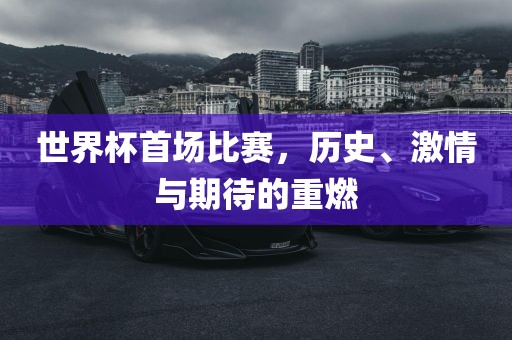 世界杯首场比赛，历史、激情与期待的重燃