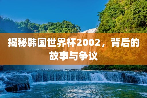 揭秘韩国世界杯2002，背后的故事与争议