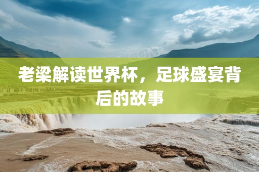 老梁解读世界杯，足球盛宴背后的故事