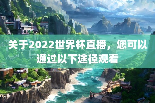 关于2022世界杯直播，您可以通过以下途径观看