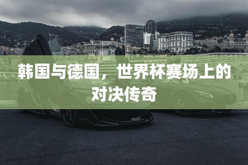 韩国与德国，世界杯赛场上的对决传奇