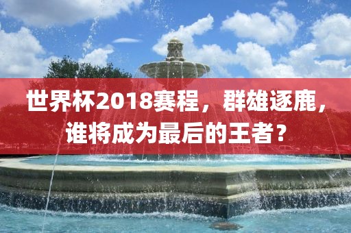 世界杯2018赛程，群雄逐鹿，谁将成为最后的王者？漯河市盈旭机械设备有限公司