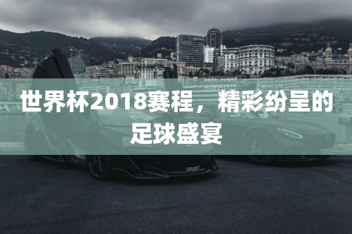 世界杯2018赛程，精彩纷呈的足球盛宴