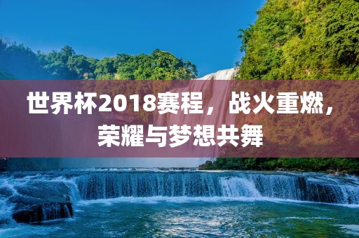 世界杯2018赛程，战火重燃，荣耀与梦想共舞