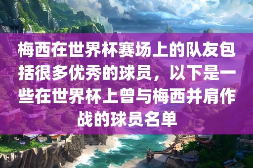 梅西在世界杯赛场上的队友包括很多优秀的球员，以下是一些在世界杯上曾与梅西并肩作战的球员名单