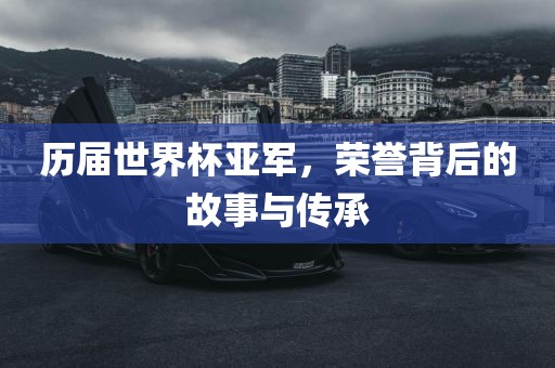 历届世界杯亚军，荣誉背后的故事与传承