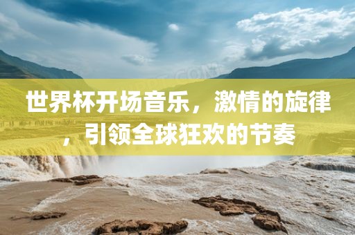 世界杯开场音乐，激情的旋律，引领全球狂欢的节奏